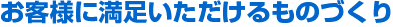 お客様に満足いただけるものづくり